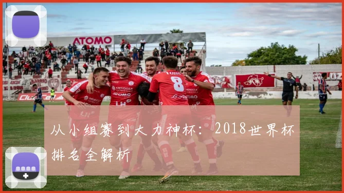 从小组赛到大力神杯：2018世界杯排名全解析