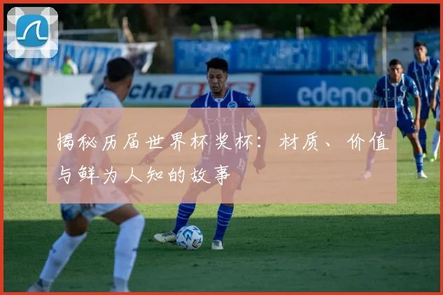 揭秘历届世界杯奖杯：材质、价值与鲜为人知的故事