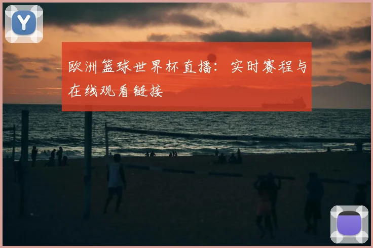 欧洲篮球世界杯直播:实时赛程与在线观看链接