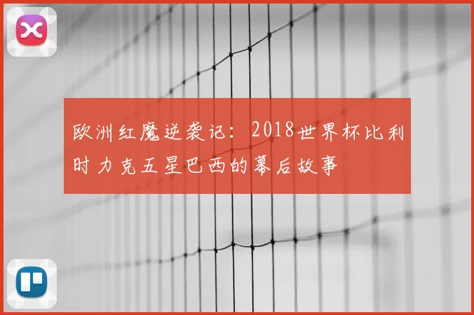 欧洲红魔逆袭记:2018世界杯比利时力克五星巴西的幕后故事