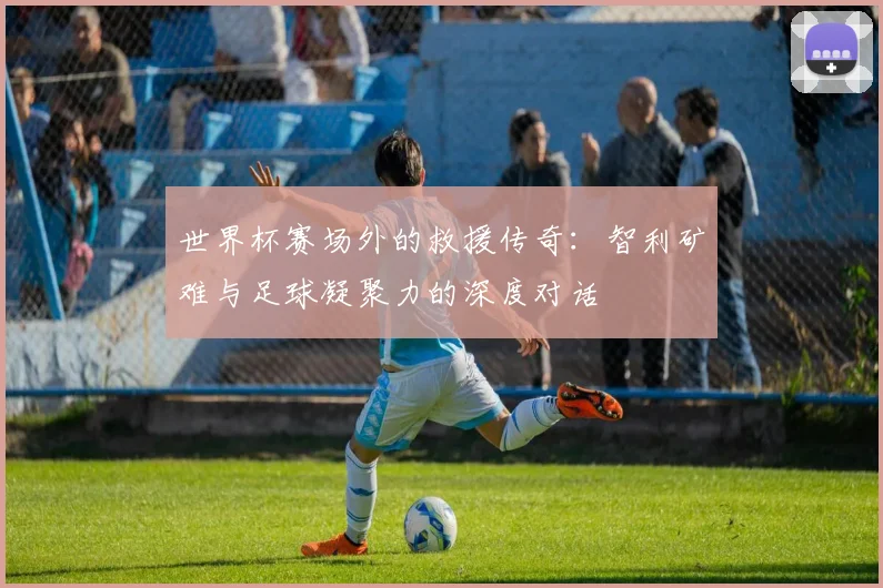 世界杯赛场外的救援传奇：智利矿难与足球凝聚力的深度对话