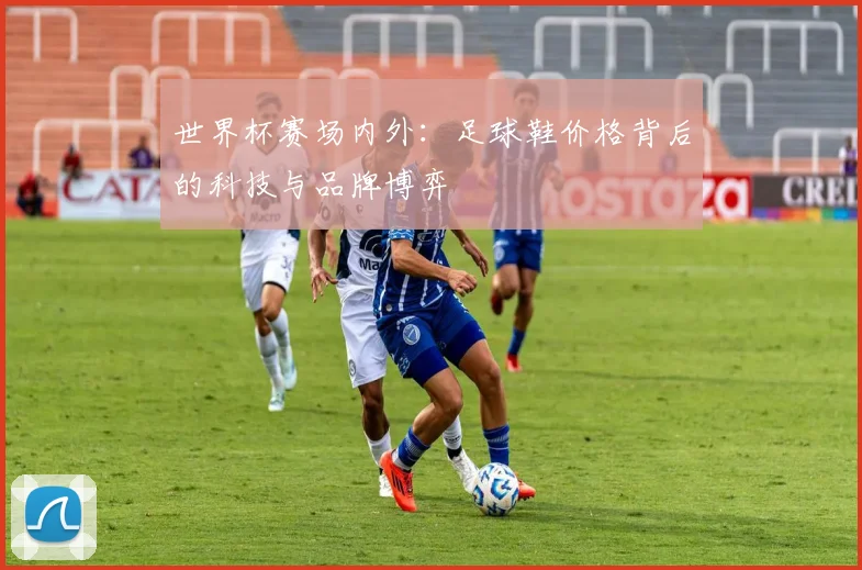世界杯赛场内外：足球鞋价格背后的科技与品牌博弈