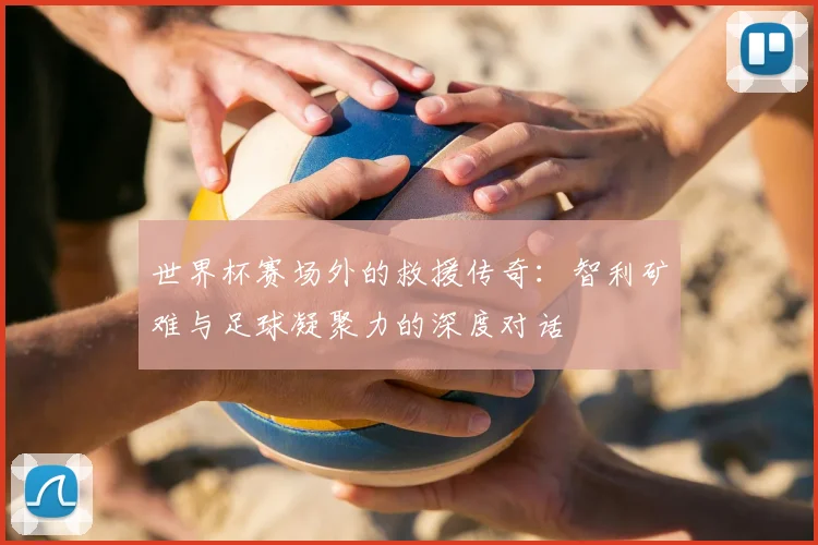 世界杯赛场外的救援传奇：智利矿难与足球凝聚力的深度对话