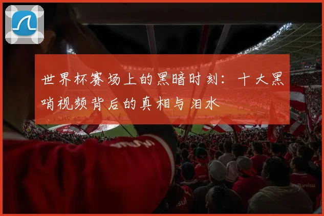 世界杯赛场上的黑暗时刻：十大黑哨视频背后的真相与泪水