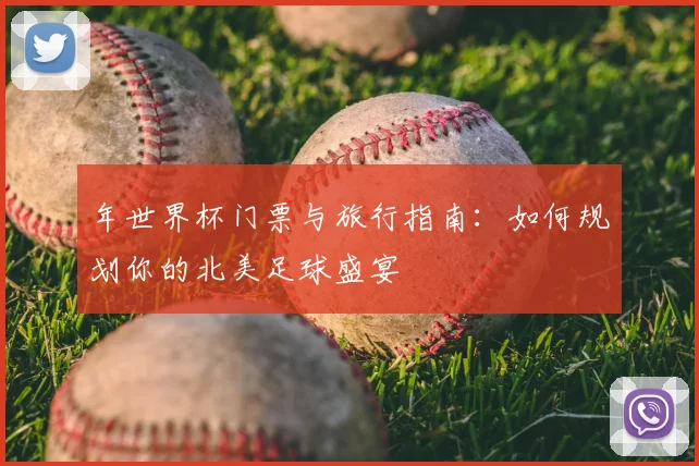 年世界杯门票与旅行指南:如何规划你的北美足球盛宴