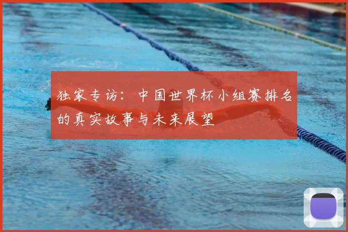 独家专访:中国世界杯小组赛排名的真实故事与未来展望