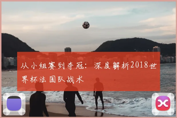 从小组赛到夺冠：深度解析2018世界杯法国队战术