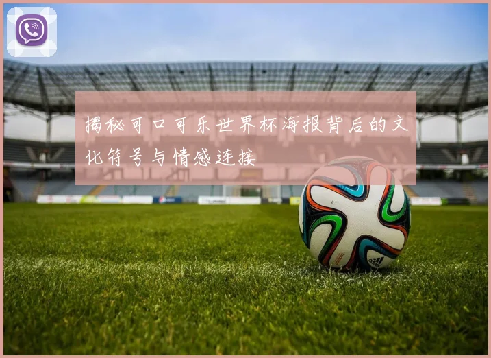 揭秘可口可乐世界杯海报背后的文化符号与情感连接