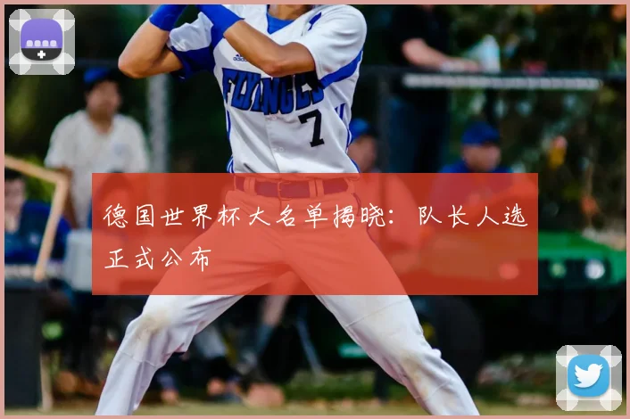 德国世界杯大名单揭晓:队长人选正式公布