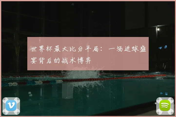 世界杯最大比分平局:一场进球盛宴背后的战术博弈