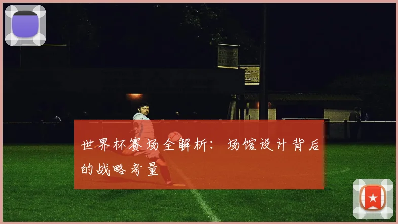 世界杯赛场全解析：场馆设计背后的战略考量