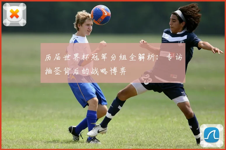 历届世界杯冠军分组全解析：专访抽签背后的战略博弈