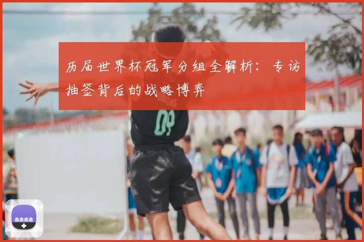 历届世界杯冠军分组全解析：专访抽签背后的战略博弈