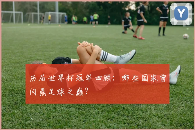 历届世界杯冠军回顾:哪些国家曾问鼎足球之巅?