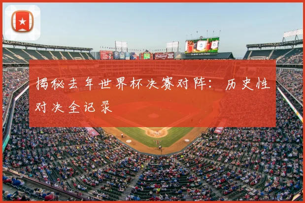 揭秘去年世界杯决赛对阵：历史性对决全记录