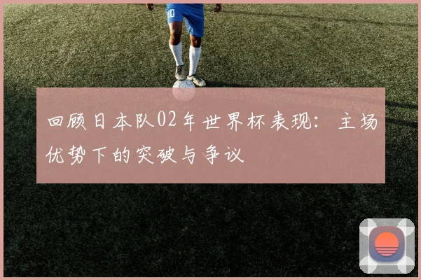 回顾日本队02年世界杯表现：主场优势下的突破与争议
