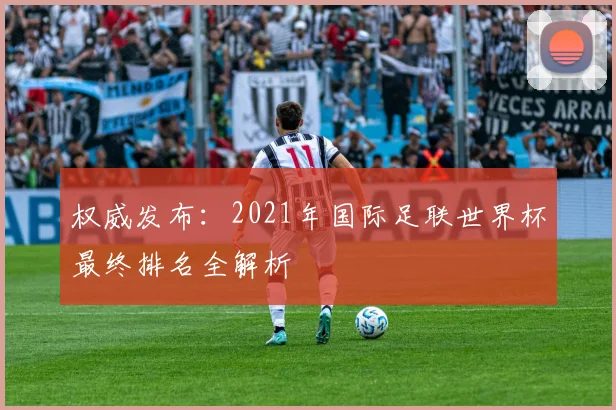 权威发布：2021年国际足联世界杯最终排名全解析