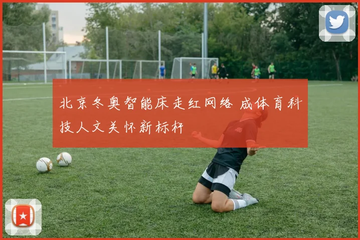 北京冬奥智能床走红网络 成体育科技人文关怀新标杆
