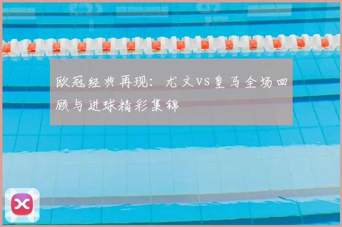 欧冠经典再现：尤文vs皇马全场回顾与进球精彩集锦