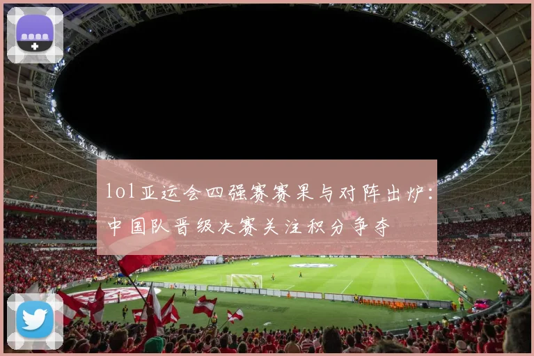 lol亚运会四强赛赛果与对阵出炉：中国队晋级决赛关注积分争夺