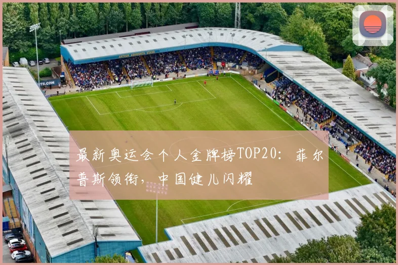 最新奥运会个人金牌榜TOP20:菲尔普斯领衔,中国健儿闪耀