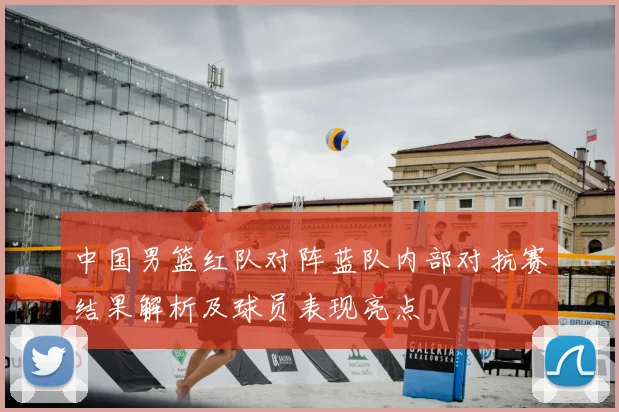 中国男篮红队对阵蓝队内部对抗赛结果解析及球员表现亮点