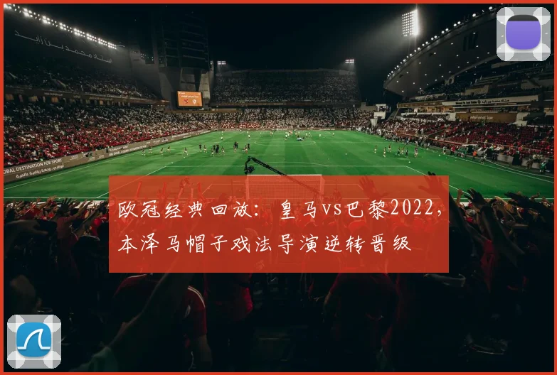 欧冠经典回放：皇马vs巴黎2022，本泽马帽子戏法导演逆转晋级