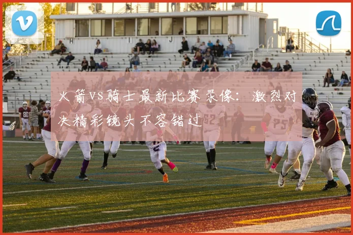 火箭vs骑士最新比赛录像：激烈对决精彩镜头不容错过