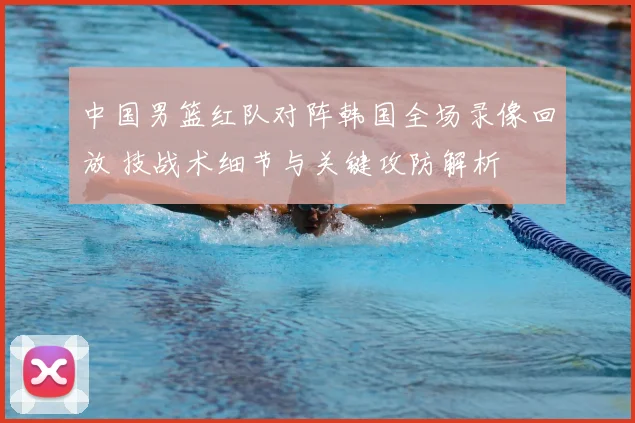 中国男篮红队对阵韩国全场录像回放 技战术细节与关键攻防解析