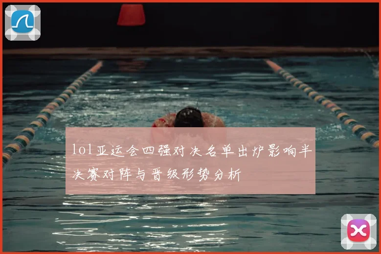 lol亚运会四强对决名单出炉影响半决赛对阵与晋级形势分析