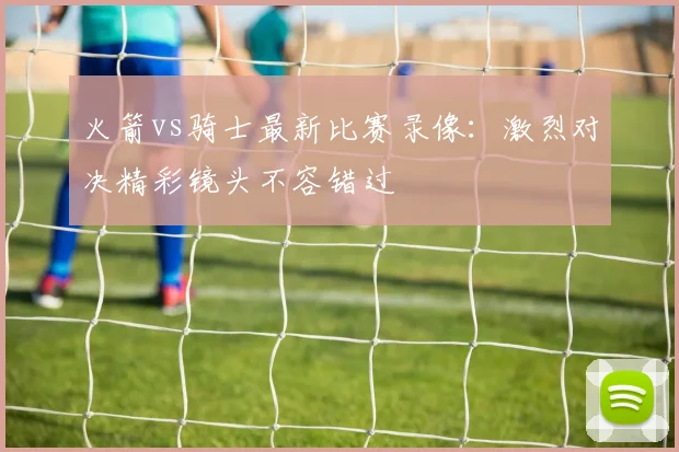 火箭vs骑士最新比赛录像：激烈对决精彩镜头不容错过