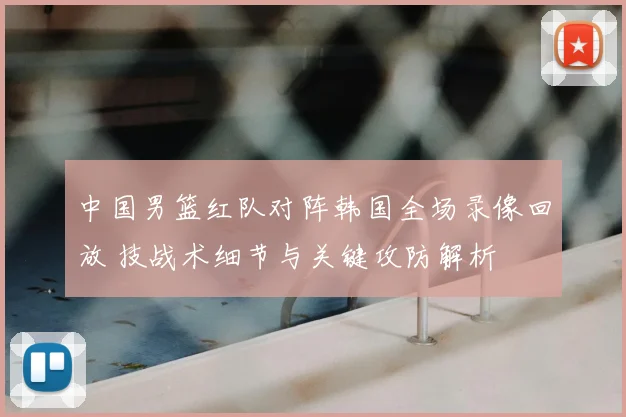 中国男篮红队对阵韩国全场录像回放 技战术细节与关键攻防解析