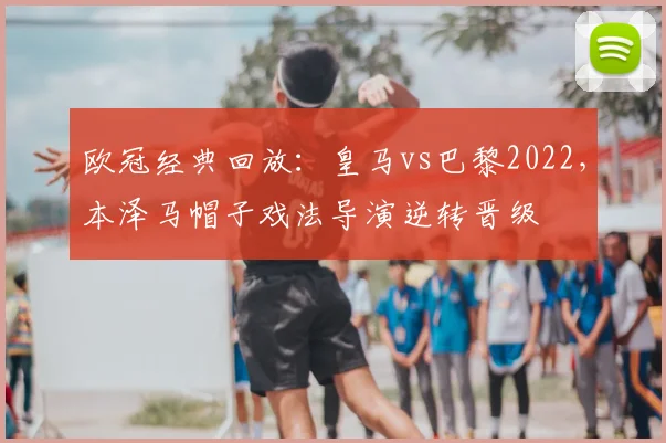 欧冠经典回放：皇马vs巴黎2022，本泽马帽子戏法导演逆转晋级